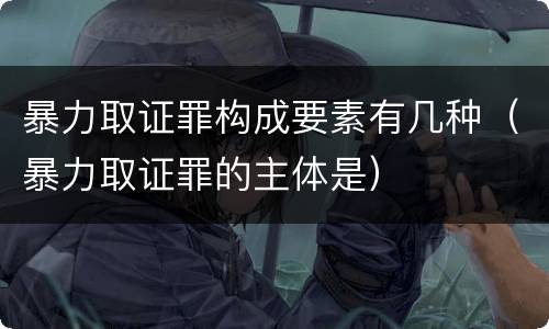 暴力取证罪构成要素有几种（暴力取证罪的主体是）