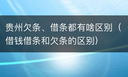 贵州欠条、借条都有啥区别（借钱借条和欠条的区别）