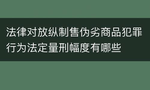 法律对放纵制售伪劣商品犯罪行为法定量刑幅度有哪些