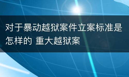 对于暴动越狱案件立案标准是怎样的 重大越狱案