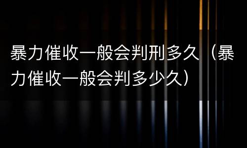 暴力催收一般会判刑多久（暴力催收一般会判多少久）