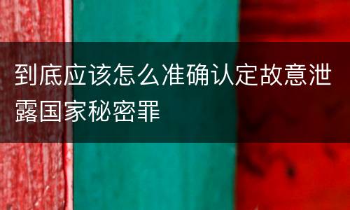 到底应该怎么准确认定故意泄露国家秘密罪