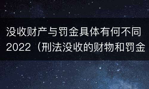 没收财产与罚金具体有何不同2022（刑法没收的财物和罚金）