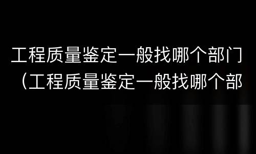 工程质量鉴定一般找哪个部门（工程质量鉴定一般找哪个部门负责）