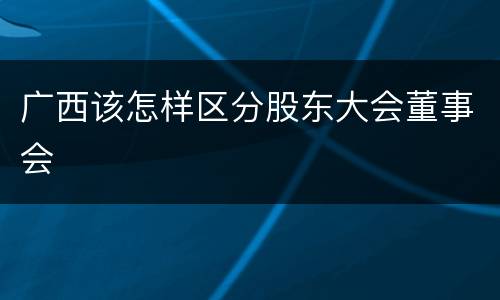 广西该怎样区分股东大会董事会