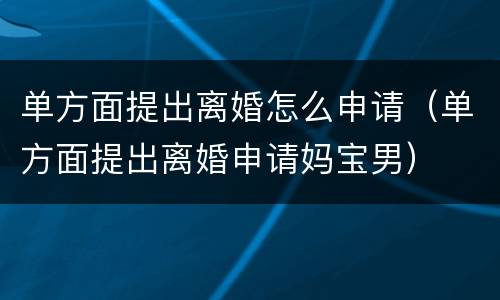 单方面提出离婚怎么申请（单方面提出离婚申请妈宝男）