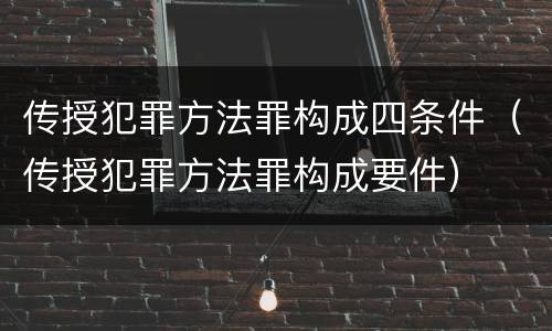 传授犯罪方法罪构成四条件（传授犯罪方法罪构成要件）