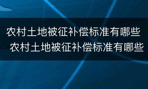 农村土地被征补偿标准有哪些 农村土地被征补偿标准有哪些内容