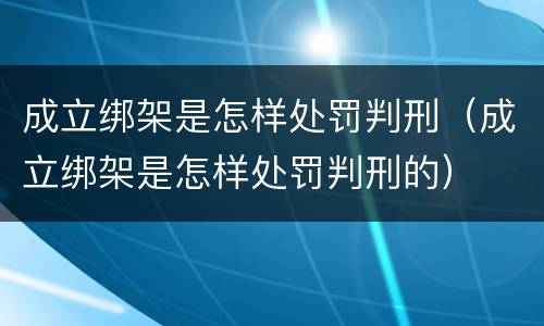 成立绑架是怎样处罚判刑（成立绑架是怎样处罚判刑的）