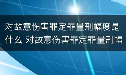 对故意伤害罪定罪量刑幅度是什么 对故意伤害罪定罪量刑幅度是什么标准