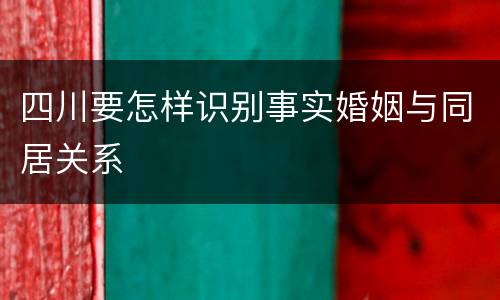 四川要怎样识别事实婚姻与同居关系