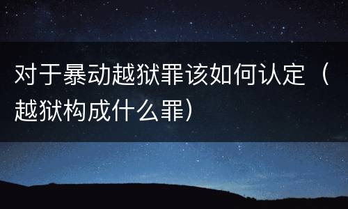 对于暴动越狱罪该如何认定（越狱构成什么罪）