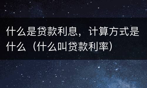 什么是贷款利息，计算方式是什么（什么叫贷款利率）