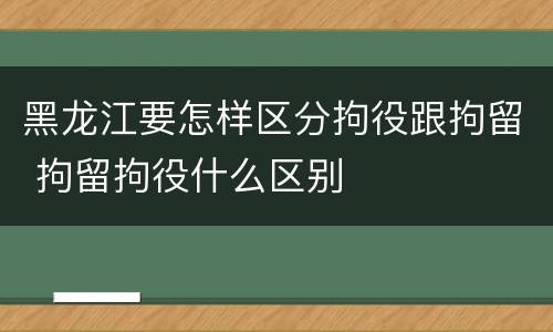 黑龙江要怎样区分拘役跟拘留 拘留拘役什么区别