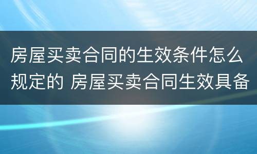 房屋买卖合同的生效条件怎么规定的 房屋买卖合同生效具备的条件