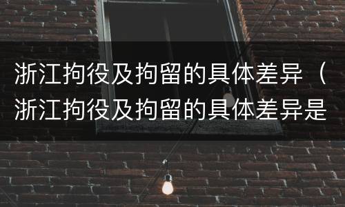 浙江拘役及拘留的具体差异（浙江拘役及拘留的具体差异是什么）