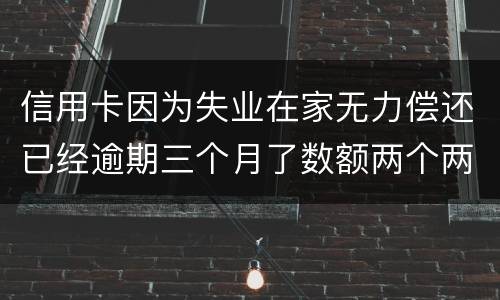 信用卡因为失业在家无力偿还已经逾期三个月了数额两个两千一个六千一个九千后果会怎样