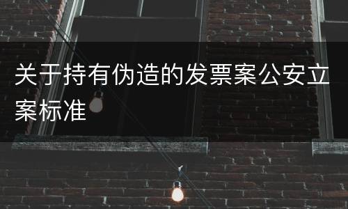 关于持有伪造的发票案公安立案标准