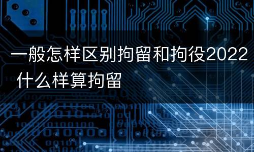 一般怎样区别拘留和拘役2022 什么样算拘留