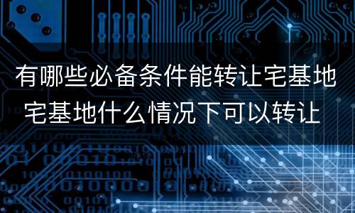 有哪些必备条件能转让宅基地 宅基地什么情况下可以转让