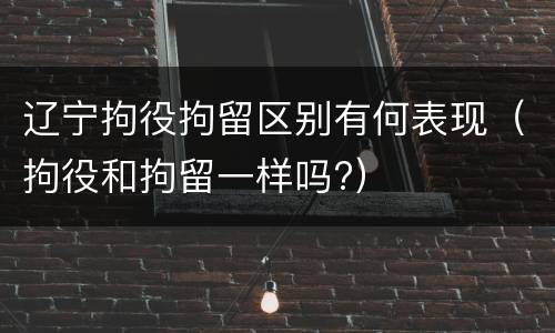 辽宁拘役拘留区别有何表现（拘役和拘留一样吗?）