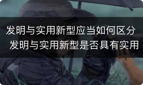 发明与实用新型应当如何区分 发明与实用新型是否具有实用性