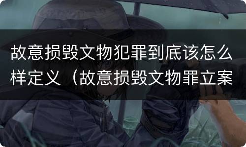 故意损毁文物犯罪到底该怎么样定义（故意损毁文物罪立案标准）