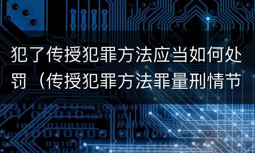 犯了传授犯罪方法应当如何处罚（传授犯罪方法罪量刑情节严重）