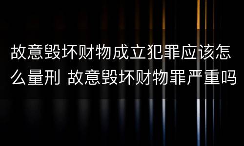 故意毁坏财物成立犯罪应该怎么量刑 故意毁坏财物罪严重吗