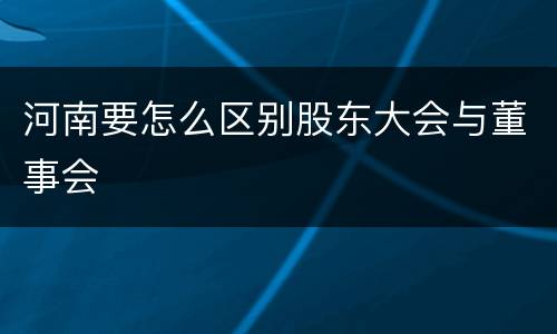 河南要怎么区别股东大会与董事会