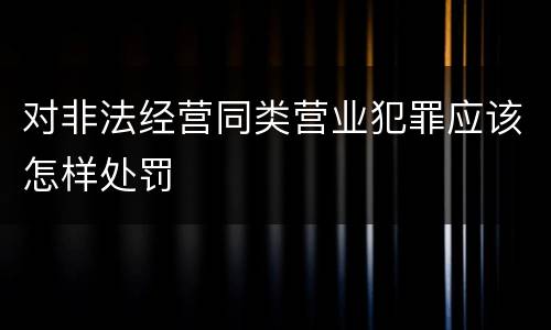 对非法经营同类营业犯罪应该怎样处罚