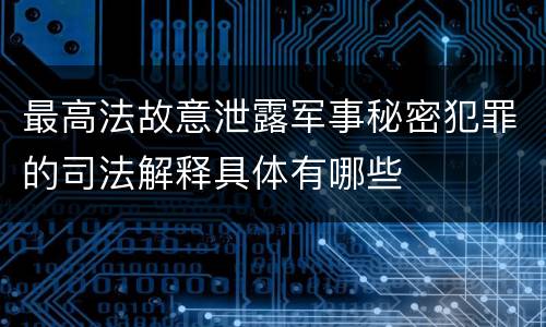 最高法故意泄露军事秘密犯罪的司法解释具体有哪些