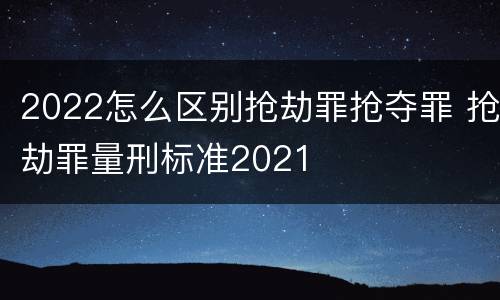 2022怎么区别抢劫罪抢夺罪 抢劫罪量刑标准2021