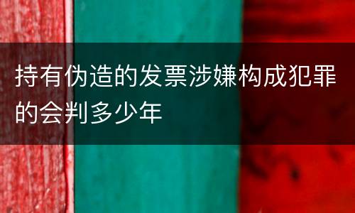 持有伪造的发票涉嫌构成犯罪的会判多少年