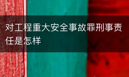 对工程重大安全事故罪刑事责任是怎样