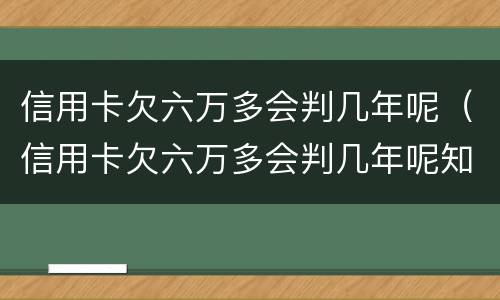 信用卡欠六万多会判几年呢（信用卡欠六万多会判几年呢知乎）