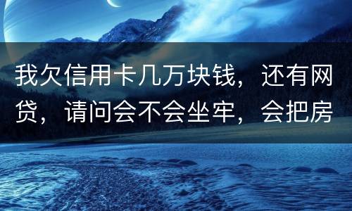 我欠信用卡几万块钱，还有网贷，请问会不会坐牢，会把房子封掉吗