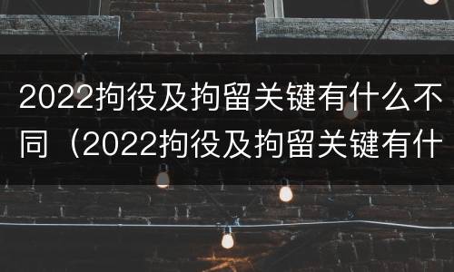 2022拘役及拘留关键有什么不同（2022拘役及拘留关键有什么不同呢）