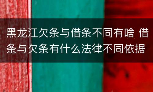 黑龙江欠条与借条不同有啥 借条与欠条有什么法律不同依据