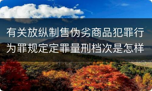 有关放纵制售伪劣商品犯罪行为罪规定定罪量刑档次是怎样