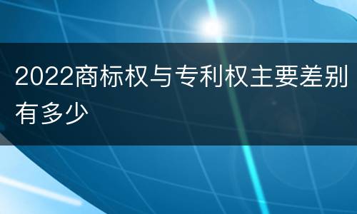 2022商标权与专利权主要差别有多少