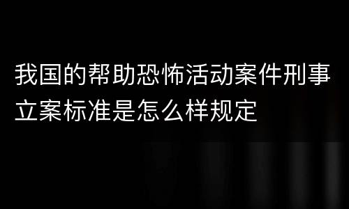 我国的帮助恐怖活动案件刑事立案标准是怎么样规定