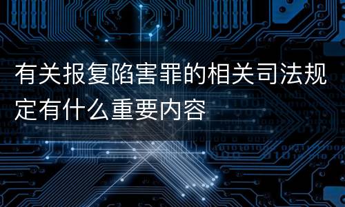 有关报复陷害罪的相关司法规定有什么重要内容