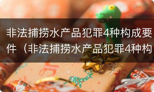 非法捕捞水产品犯罪4种构成要件（非法捕捞水产品犯罪4种构成要件是）