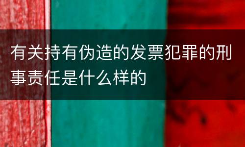 有关持有伪造的发票犯罪的刑事责任是什么样的