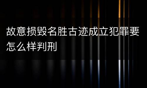 故意损毁名胜古迹成立犯罪要怎么样判刑