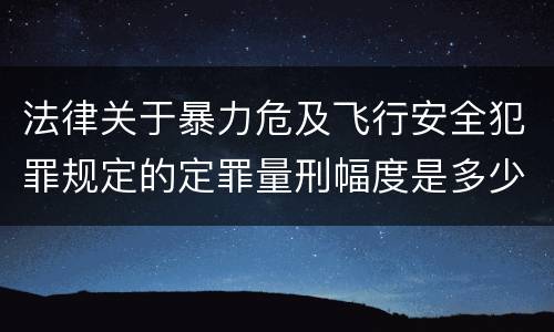 法律关于暴力危及飞行安全犯罪规定的定罪量刑幅度是多少