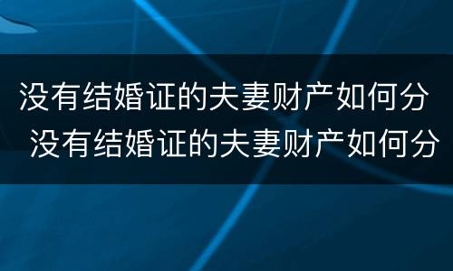 没有结婚证的夫妻财产如何分 没有结婚证的夫妻财产如何分割