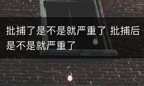 批捕了是不是就严重了 批捕后是不是就严重了