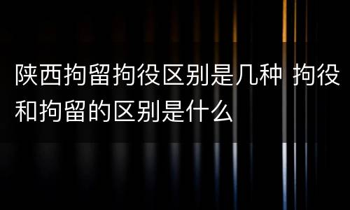 陕西拘留拘役区别是几种 拘役和拘留的区别是什么